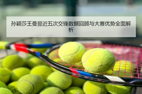 孙颖莎王曼昱近五次交锋数据回顾与大赛优势全面解析
